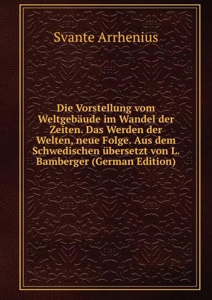 Обложка книги Die Vorstellung vom Weltgebaude im Wandel der Zeiten. Das Werden der Welten, neue Folge. Aus dem Schwedischen ubersetzt von L. Bamberger (German Edition), Svante Arrhenius