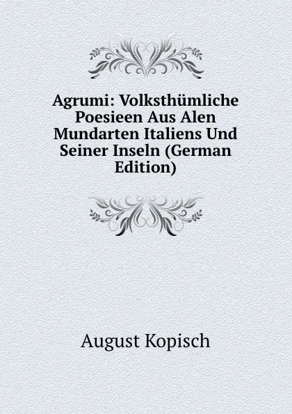 Обложка книги Agrumi: Volksthumliche Poesieen Aus Alen Mundarten Italiens Und Seiner Inseln (German Edition), August Kopisch