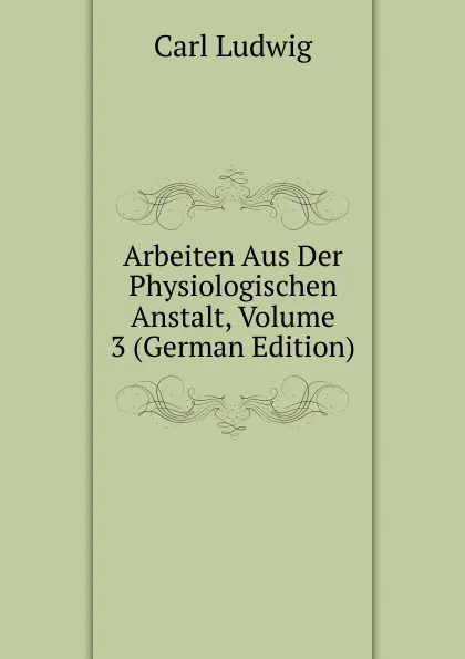 Обложка книги Arbeiten Aus Der Physiologischen Anstalt, Volume 3 (German Edition), Carl Ludwig