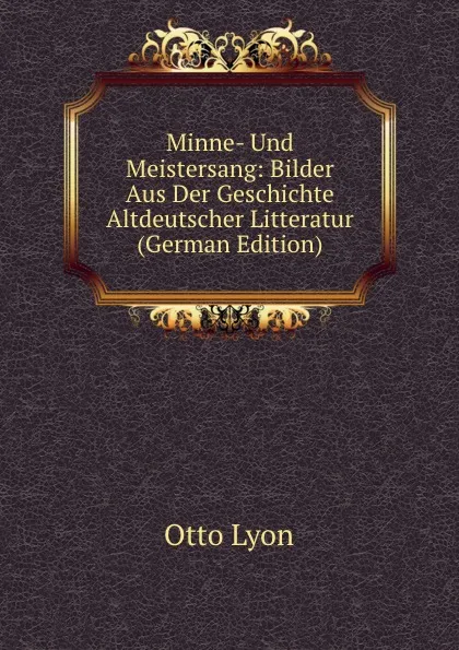 Обложка книги Minne- Und Meistersang: Bilder Aus Der Geschichte Altdeutscher Litteratur (German Edition), Otto Lyon