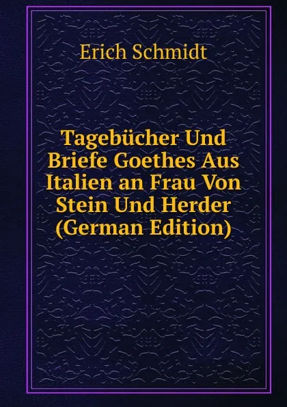 Обложка книги Tagebucher Und Briefe Goethes Aus Italien an Frau Von Stein Und Herder (German Edition), Erich Schmidt