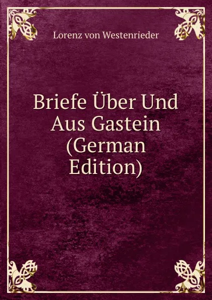 Обложка книги Briefe Uber Und Aus Gastein (German Edition), Lorenz von Westenrieder