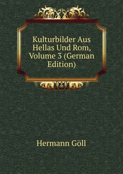 Обложка книги Kulturbilder Aus Hellas Und Rom, Volume 3 (German Edition), Hermann Göll