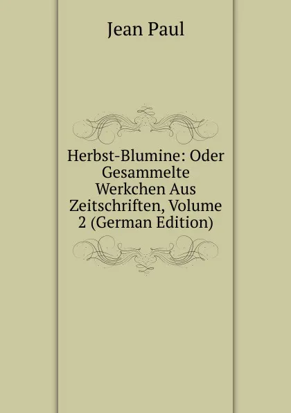 Обложка книги Herbst-Blumine: Oder Gesammelte Werkchen Aus Zeitschriften, Volume 2 (German Edition), J. Paul