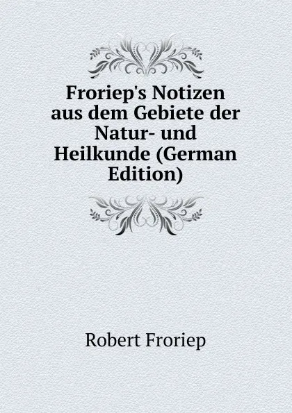 Обложка книги Froriep.s Notizen aus dem Gebiete der Natur- und Heilkunde (German Edition), Robert Froriep