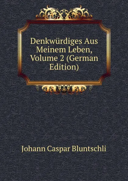 Обложка книги Denkwurdiges Aus Meinem Leben, Volume 2 (German Edition), Johann Caspar Bluntschli