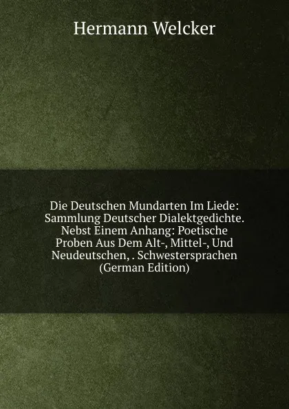 Обложка книги Die Deutschen Mundarten Im Liede: Sammlung Deutscher Dialektgedichte. Nebst Einem Anhang: Poetische Proben Aus Dem Alt-, Mittel-, Und Neudeutschen, . Schwestersprachen (German Edition), Hermann Welcker