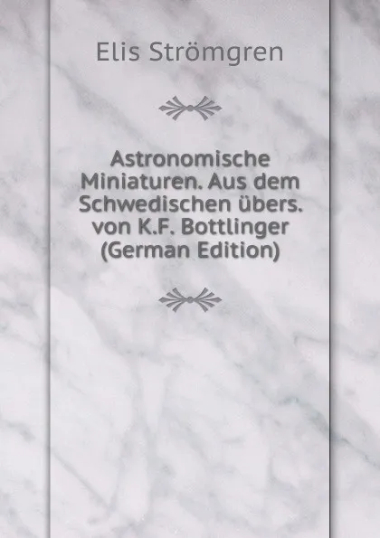 Обложка книги Astronomische Miniaturen. Aus dem Schwedischen ubers. von K.F. Bottlinger (German Edition), Elis Strömgren