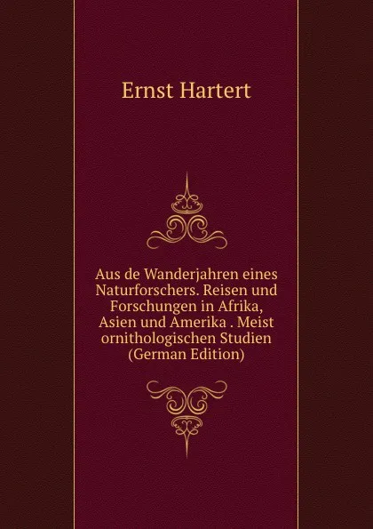 Обложка книги Aus de Wanderjahren eines Naturforschers. Reisen und Forschungen in Afrika, Asien und Amerika . Meist ornithologischen Studien (German Edition), Ernst Hartert