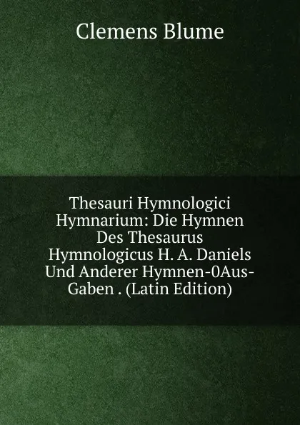 Обложка книги Thesauri Hymnologici Hymnarium: Die Hymnen Des Thesaurus Hymnologicus H. A. Daniels Und Anderer Hymnen-0Aus-Gaben . (Latin Edition), Clemens Blume