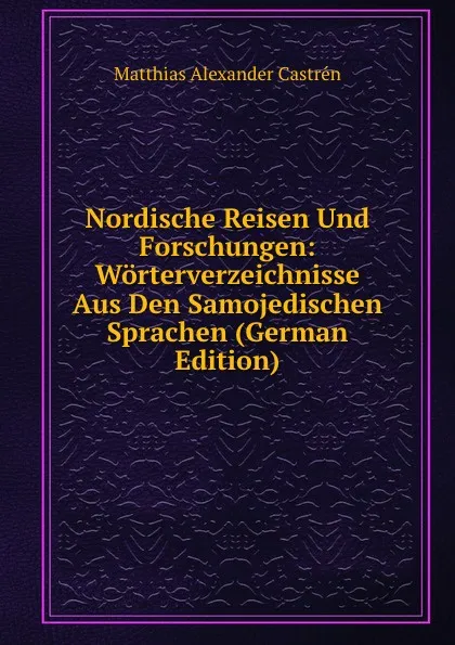 Обложка книги Nordische Reisen Und Forschungen: Worterverzeichnisse Aus Den Samojedischen Sprachen (German Edition), Matthias Alexander Castrén