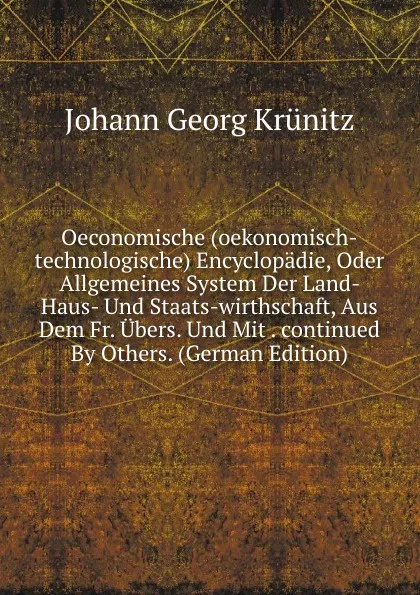 Обложка книги Oeconomische (oekonomisch-technologische) Encyclopadie, Oder Allgemeines System Der Land- Haus- Und Staats-wirthschaft, Aus Dem Fr. Ubers. Und Mit . continued By Others. (German Edition), Johann Georg Krünitz