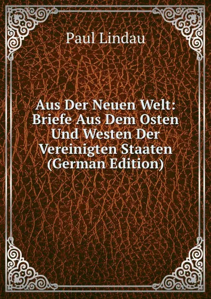 Обложка книги Aus Der Neuen Welt: Briefe Aus Dem Osten Und Westen Der Vereinigten Staaten (German Edition), Paul Lindau