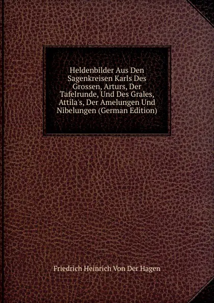 Обложка книги Heldenbilder Aus Den Sagenkreisen Karls Des Grossen, Arturs, Der Tafelrunde, Und Des Grales, Attila.s, Der Amelungen Und Nibelungen (German Edition), Friedrich Heinrich von der Hagen