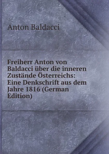 Обложка книги Freiherr Anton von Baldacci uber die inneren Zustande Osterreichs: Eine Denkschrift aus dem Jahre 1816 (German Edition), Anton Baldacci