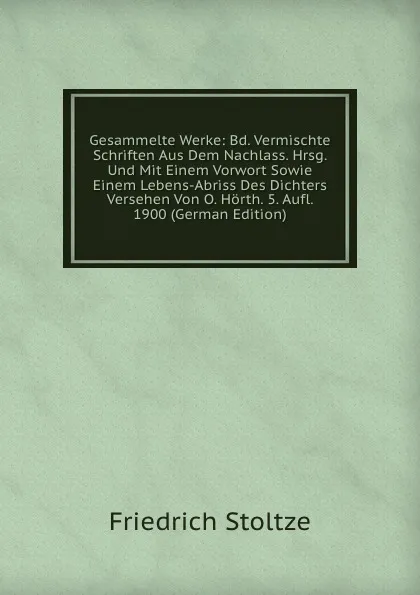 Обложка книги Gesammelte Werke: Bd. Vermischte Schriften Aus Dem Nachlass. Hrsg. Und Mit Einem Vorwort Sowie Einem Lebens-Abriss Des Dichters Versehen Von O. Horth. 5. Aufl. 1900 (German Edition), Friedrich Stoltze