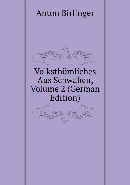 Обложка книги Volksthumliches Aus Schwaben, Volume 2 (German Edition), Anton Birlinger