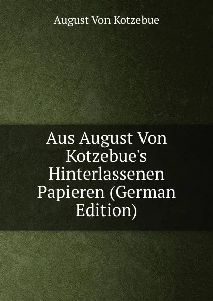 Обложка книги Aus August Von Kotzebue.s Hinterlassenen Papieren (German Edition), August von Kotzebue