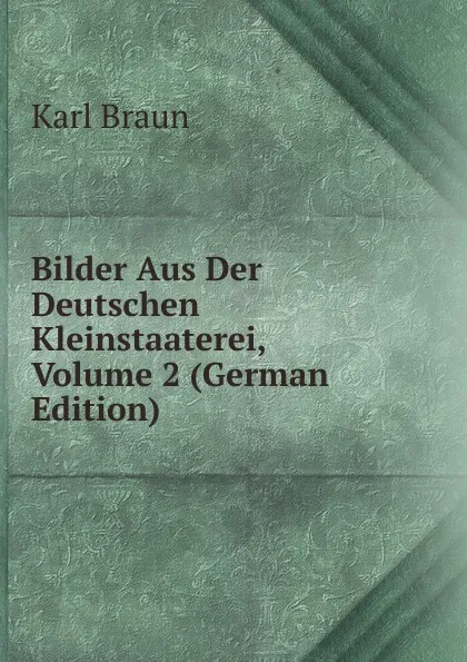 Обложка книги Bilder Aus Der Deutschen Kleinstaaterei, Volume 2 (German Edition), Karl Braun