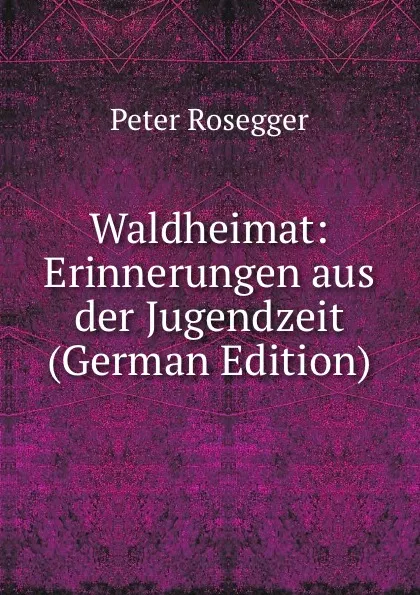 Обложка книги Waldheimat: Erinnerungen aus der Jugendzeit (German Edition), P. Rosegger