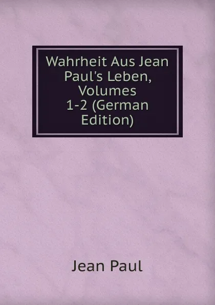 Обложка книги Wahrheit Aus Jean Paul.s Leben, Volumes 1-2 (German Edition), J. Paul