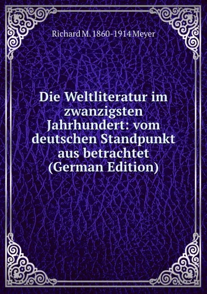 Обложка книги Die Weltliteratur im zwanzigsten Jahrhundert: vom deutschen Standpunkt aus betrachtet (German Edition), Richard M. 1860-1914 Meyer