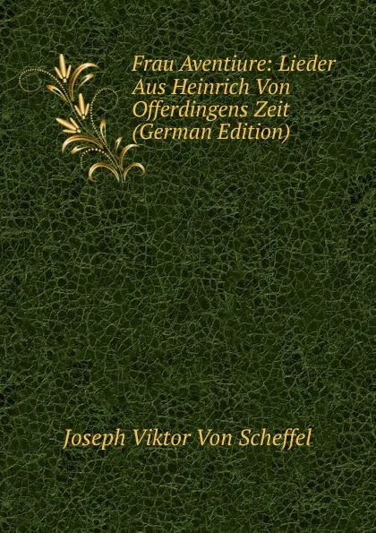 Обложка книги Frau Aventiure: Lieder Aus Heinrich Von Offerdingens Zeit (German Edition), Joseph Viktor von Scheffel