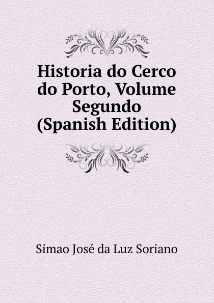 Обложка книги Historia do Cerco do Porto, Volume Segundo (Spanish Edition), Simao José da Luz Soriano