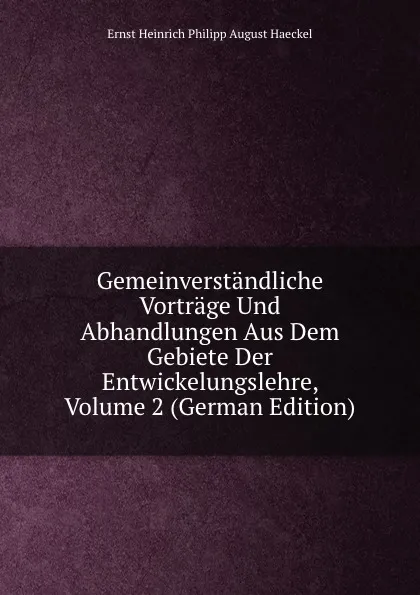 Обложка книги Gemeinverstandliche Vortrage Und Abhandlungen Aus Dem Gebiete Der Entwickelungslehre, Volume 2 (German Edition), Haeckel Ernst Heinrich