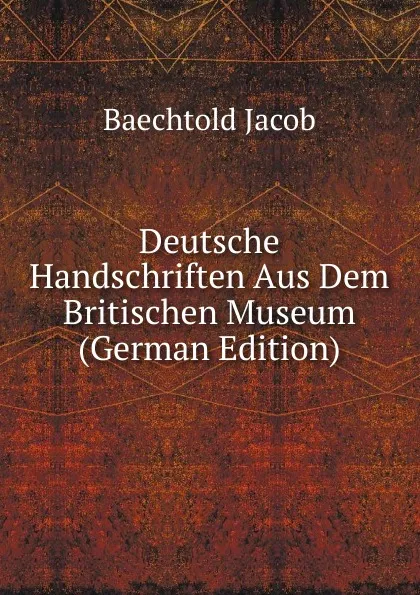Обложка книги Deutsche Handschriften Aus Dem Britischen Museum (German Edition), Baechtold Jacob