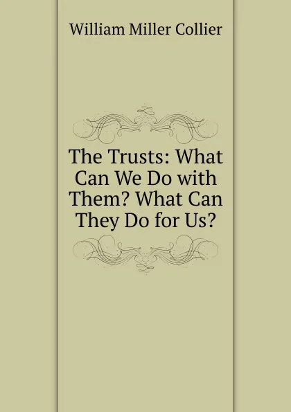 Обложка книги The Trusts: What Can We Do with Them. What Can They Do for Us., William Miller Collier