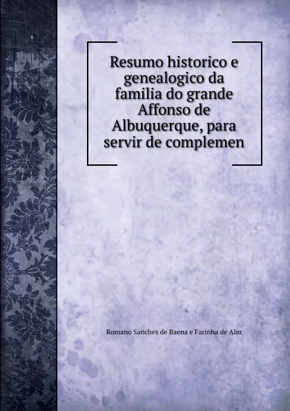 Обложка книги Resumo historico e genealogico da familia do grande Affonso de Albuquerque, para servir de complemen, Romano Sanches de Baena e Farinha de Alm