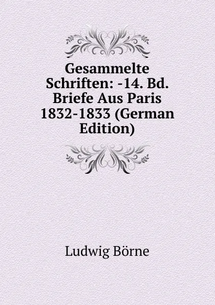 Обложка книги Gesammelte Schriften: -14. Bd. Briefe Aus Paris 1832-1833 (German Edition), Ludwig Börne