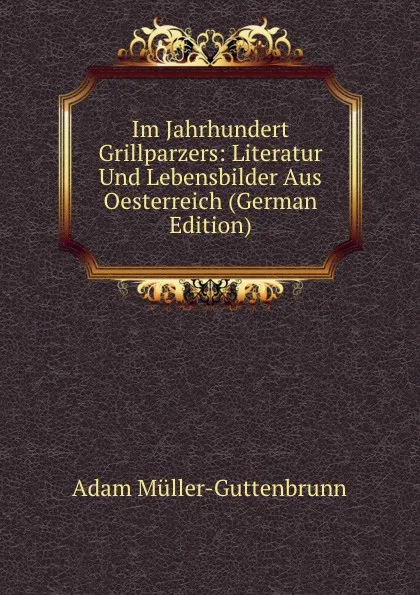 Обложка книги Im Jahrhundert Grillparzers: Literatur Und Lebensbilder Aus Oesterreich (German Edition), Adam Müller-Guttenbrunn