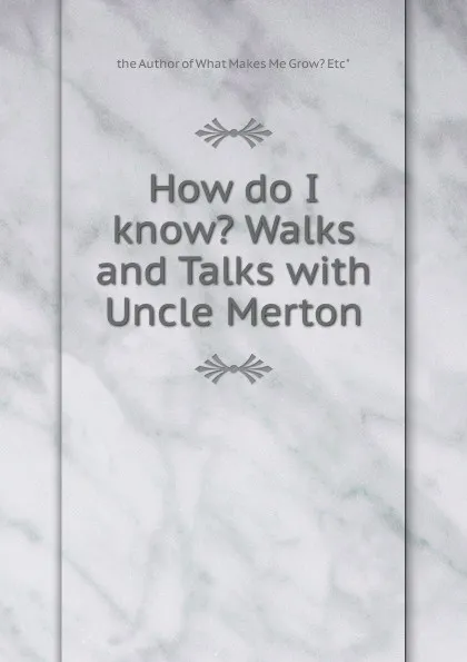 Обложка книги How do I know. Walks and Talks with Uncle Merton, the Author of What Makes Me Grow? Etc