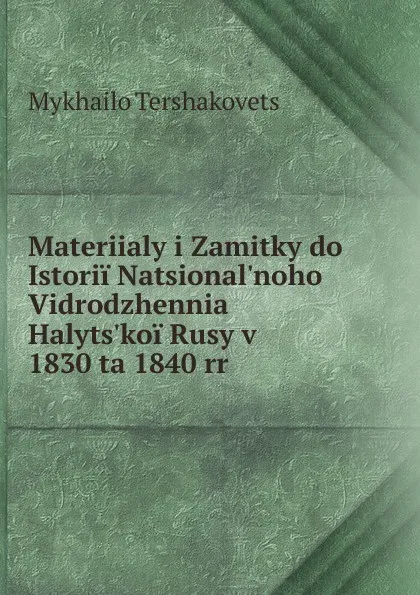 Обложка книги Materiialy i Zamitky do Istorii Natsional.noho Vidrodzhennia Halyts.koi Rusy v 1830 ta 1840 rr, Mykhailo Tershakovets