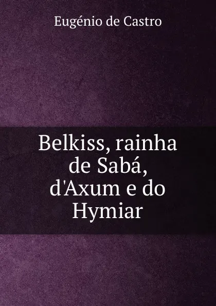 Обложка книги Belkiss, rainha de Saba, d.Axum e do Hymiar, Eugénio de Castro