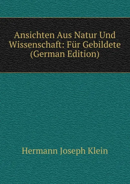 Обложка книги Ansichten Aus Natur Und Wissenschaft: Fur Gebildete (German Edition), Hermann Joseph Klein