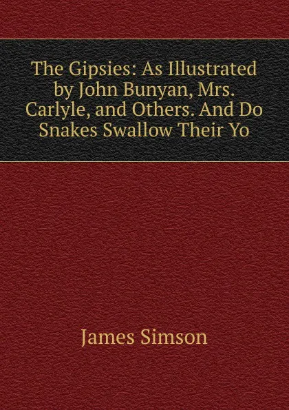 Обложка книги The Gipsies: As Illustrated by John Bunyan, Mrs. Carlyle, and Others. And Do Snakes Swallow Their Yo, James Simson