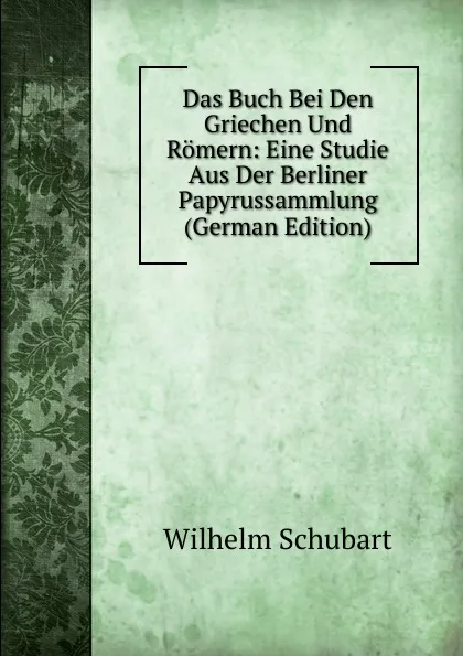 Обложка книги Das Buch Bei Den Griechen Und Romern: Eine Studie Aus Der Berliner Papyrussammlung (German Edition), Wilhelm Schubart