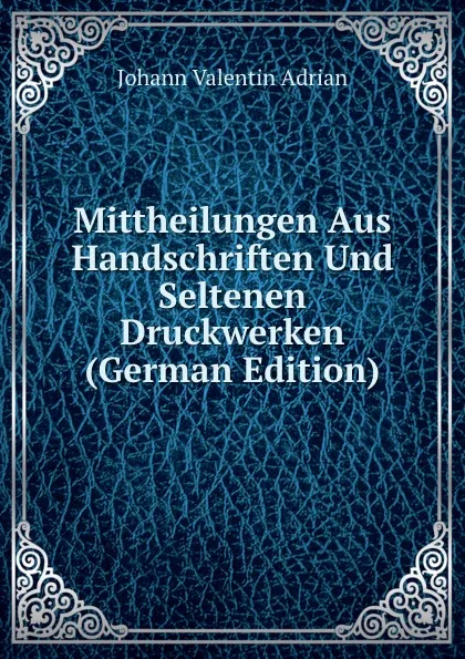 Обложка книги Mittheilungen Aus Handschriften Und Seltenen Druckwerken (German Edition), Johann Valentin Adrian