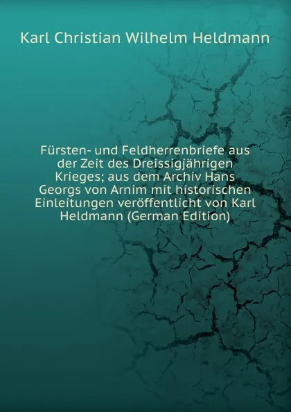 Обложка книги Fursten- und Feldherrenbriefe aus der Zeit des Dreissigjahrigen Krieges; aus dem Archiv Hans Georgs von Arnim mit historischen Einleitungen veroffentlicht von Karl Heldmann (German Edition), Karl Christian Wilhelm Heldmann