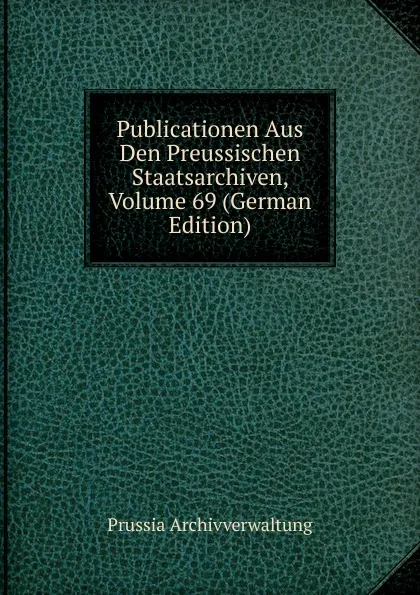 Обложка книги Publicationen Aus Den Preussischen Staatsarchiven, Volume 69 (German Edition), Prussia Archivverwaltung