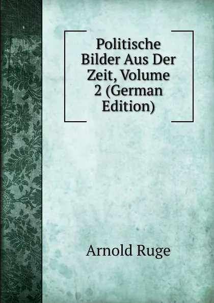 Обложка книги Politische Bilder Aus Der Zeit, Volume 2 (German Edition), Arnold Ruge