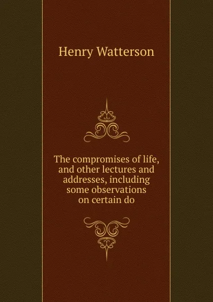 Обложка книги The compromises of life, and other lectures and addresses, including some observations on certain do, Henry Watterson