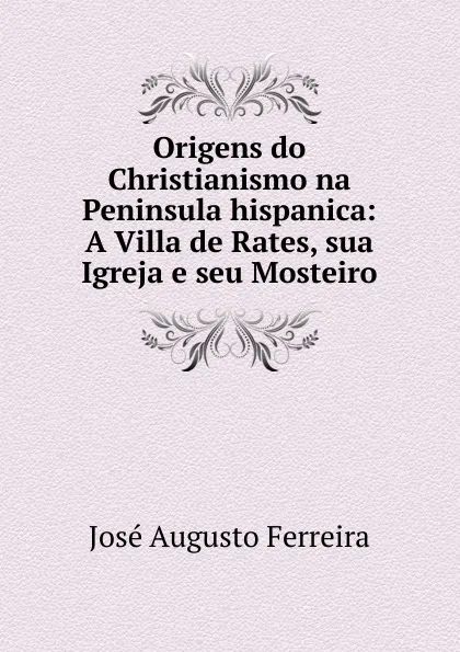 Обложка книги Origens do Christianismo na Peninsula hispanica: A Villa de Rates, sua Igreja e seu Mosteiro, José Augusto Ferreira