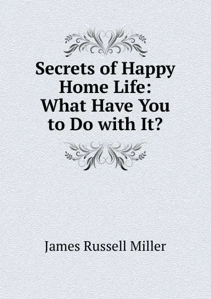 Обложка книги Secrets of Happy Home Life: What Have You to Do with It., James Russell Miller