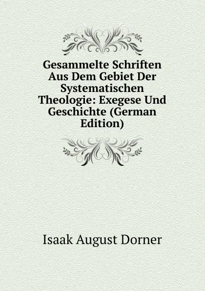 Обложка книги Gesammelte Schriften Aus Dem Gebiet Der Systematischen Theologie: Exegese Und Geschichte (German Edition), Isaak August Dorner