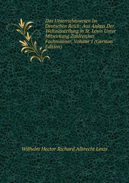 Обложка книги Das Unterrichtswesen Im Deutschen Reich: Aus Anlass Der Weltausstellung in St. Louis Unter Mitwirkung Zahlreicher Fachmanner, Volume 1 (German Edition), Wilhelm Hector Richard Albrecht Lexis