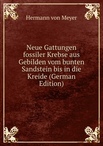 Обложка книги Neue Gattungen fossiler Krebse aus Gebilden vom bunten Sandstein bis in die Kreide (German Edition), Hermann von Meyer